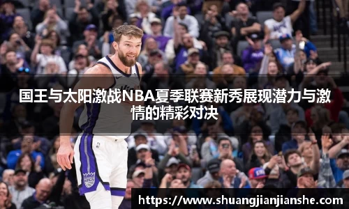 国王与太阳激战NBA夏季联赛新秀展现潜力与激情的精彩对决
